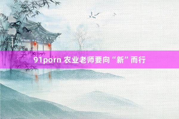 91porn 农业老师要向“新”而行