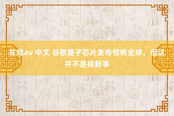在线av 中文 谷歌量子芯片发布惊怖全球，但这并不是极新事