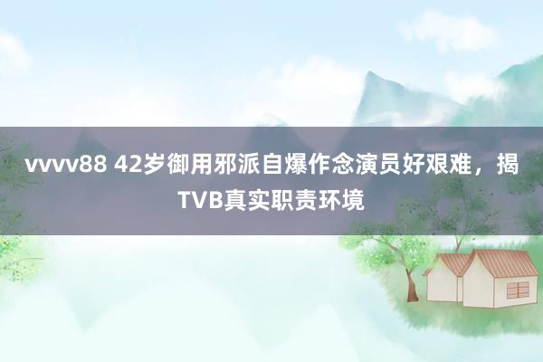 vvvv88 42岁御用邪派自爆作念演员好艰难,揭TVB真实职责环境