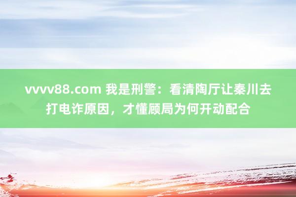 vvvv88.com 我是刑警:看清陶厅让秦川去打电诈原因,才懂顾局为何开动配合