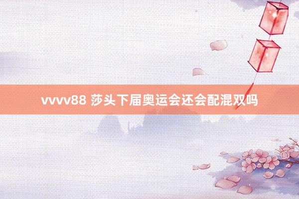 vvvv88 莎头下届奥运会还会配混双吗