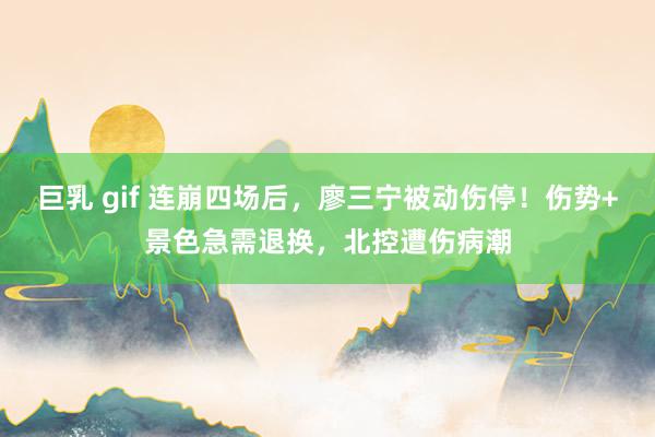 巨乳 gif 连崩四场后,廖三宁被动伤停!伤势+景色急需退换,北控遭伤病潮