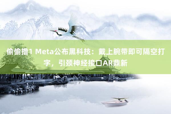 偷偷撸1 Meta公布黑科技：戴上腕带即可隔空打字，引颈神经接口AR鼎新