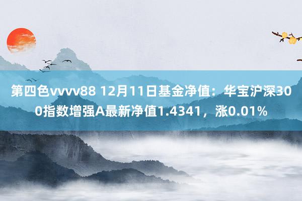 第四色vvvv88 12月11日基金净值:华宝沪深300指数增强A最新净值1.4341,涨0.01%