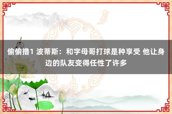 偷偷撸1 波蒂斯：和字母哥打球是种享受 他让身边的队友变得任性了许多