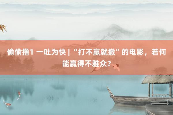 偷偷撸1 一吐为快 | “打不赢就撤”的电影，若何能赢得不雅众？