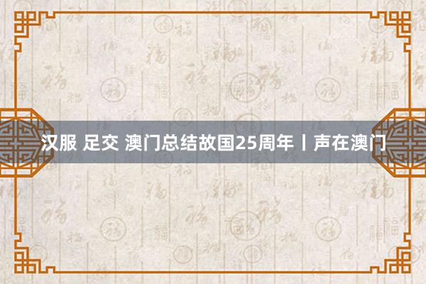 汉服 足交 澳门总结故国25周年丨声在澳门