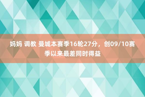 妈妈 调教 曼城本赛季16轮27分，创09/10赛季以来最差同时得益