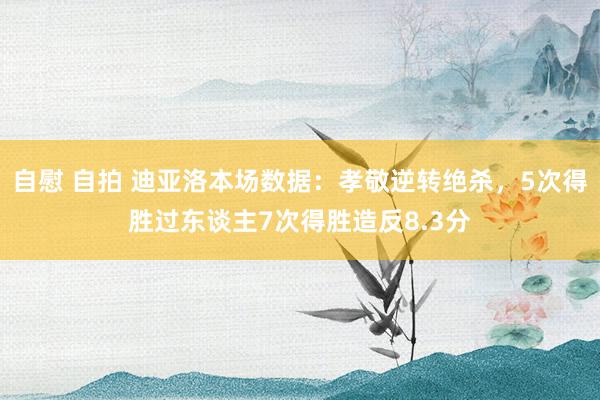 自慰 自拍 迪亚洛本场数据:孝敬逆转绝杀,5次得胜过东谈主7次得胜造反8.3分