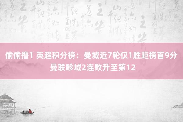 偷偷撸1 英超积分榜：曼城近7轮仅1胜距榜首9分 曼联畛域2连败升至第12