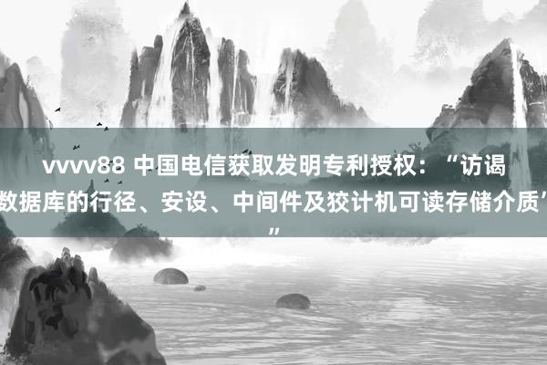 vvvv88 中国电信获取发明专利授权：“访谒数据库的行径、安设、中间件及狡计机可读存储介质”