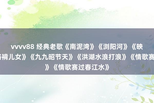 vvvv88 经典老歌《南泥湾》《浏阳河》《映山红》《袼褙儿女》《九九昭节天》《洪湖水浪打浪》《情歌赛过春江水》