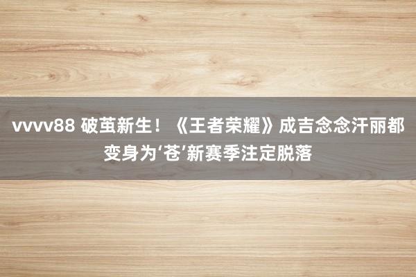 vvvv88 破茧新生！《王者荣耀》成吉念念汗丽都变身为‘苍’新赛季注定脱落
