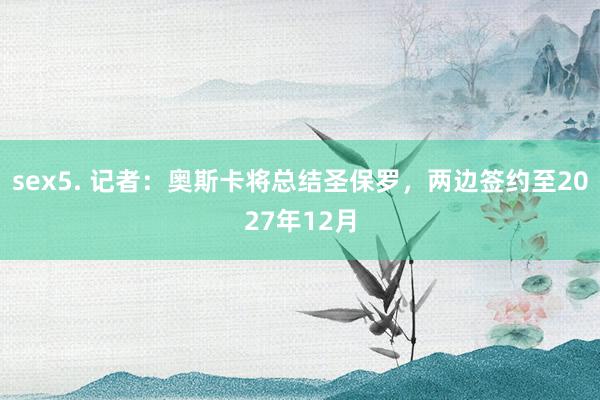 sex5. 记者:奥斯卡将总结圣保罗,两边签约至2027年12月