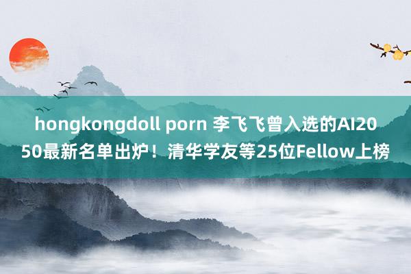 hongkongdoll porn 李飞飞曾入选的AI2050最新名单出炉!清华学友等25位Fellow上榜