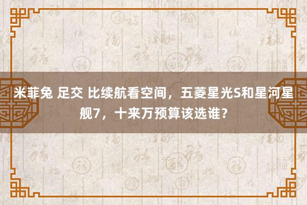 米菲兔 足交 比续航看空间,五菱星光S和星河星舰7,十来万预算该选谁?