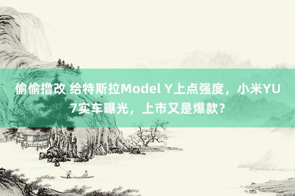 偷偷撸改 给特斯拉Model Y上点强度,小米YU7实车曝光,上市又是爆款?