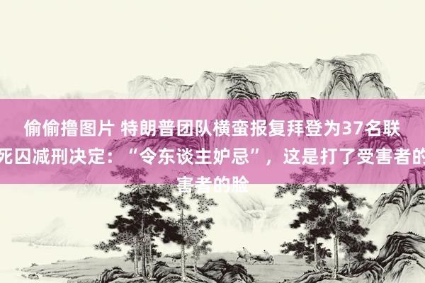 偷偷撸图片 特朗普团队横蛮报复拜登为37名联邦死囚减刑决定:“令东谈主妒忌”,这是打了受害者的脸
