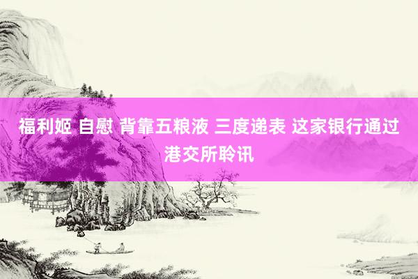 福利姬 自慰 背靠五粮液 三度递表 这家银行通过港交所聆讯