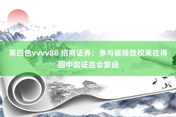 第四色vvvv88 招商证券：参与碳排放权来往得回中国证监会复函