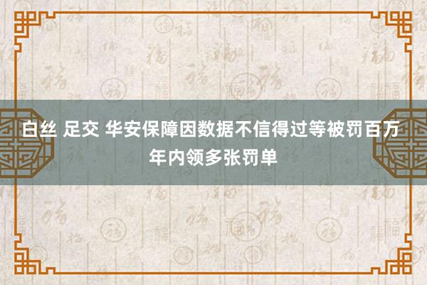白丝 足交 华安保障因数据不信得过等被罚百万 年内领多张罚单