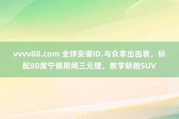 vvvv88.com 全球安徽ID.与众拿出由衷，标配80度宁德期间三元锂，教学轿跑SUV