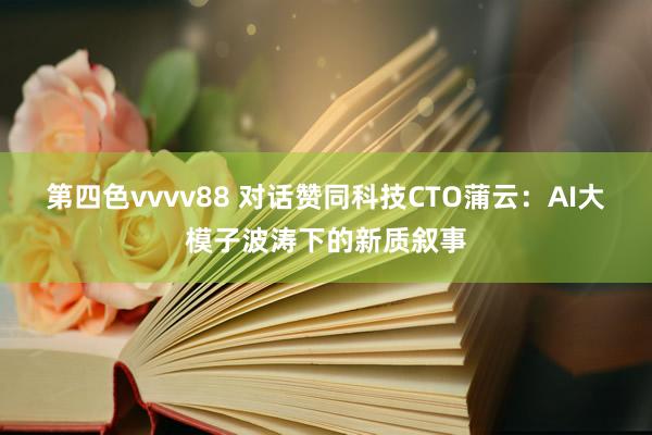 第四色vvvv88 对话赞同科技CTO蒲云：AI大模子波涛下的新质叙事