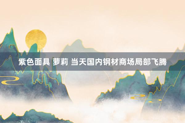 紫色面具 萝莉 当天国内钢材商场局部飞腾