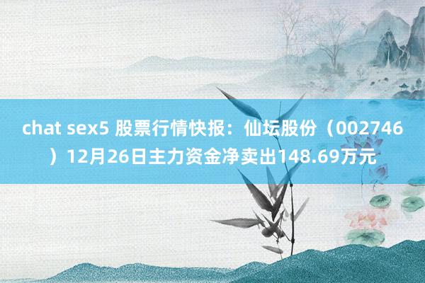 chat sex5 股票行情快报：仙坛股份（002746）12月26日主力资金净卖出148.69万元