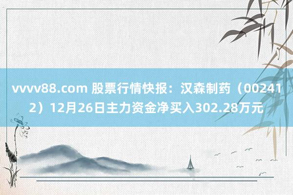 vvvv88.com 股票行情快报：汉森制药（002412）12月26日主力资金净买入302.28万元