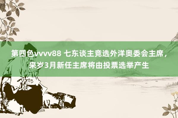 第四色vvvv88 七东谈主竞选外洋奥委会主席，来岁3月新任主席将由投票选举产生