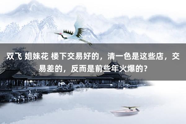 双飞 姐妹花 楼下交易好的，清一色是这些店，交易差的，反而是前些年火爆的？