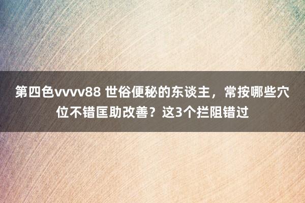 第四色vvvv88 世俗便秘的东谈主，常按哪些穴位不错匡助改善？这3个拦阻错过