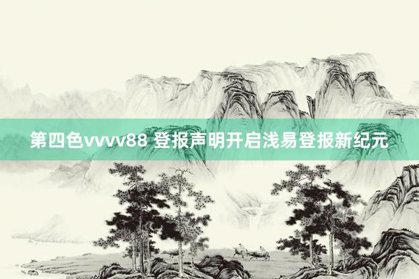 第四色vvvv88 登报声明开启浅易登报新纪元
