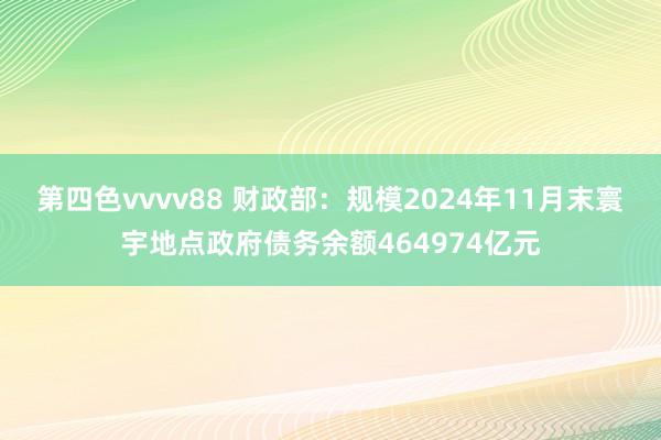 第四色vvvv88 财政部：规模2024年11月末寰宇地点政府债务余额464974亿元