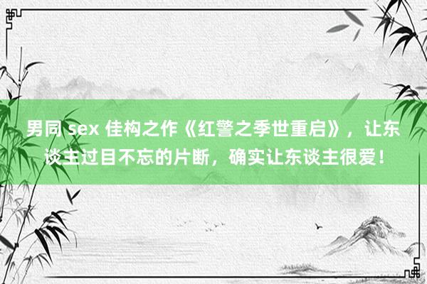 男同 sex 佳构之作《红警之季世重启》，让东谈主过目不忘的片断，确实让东谈主很爱！