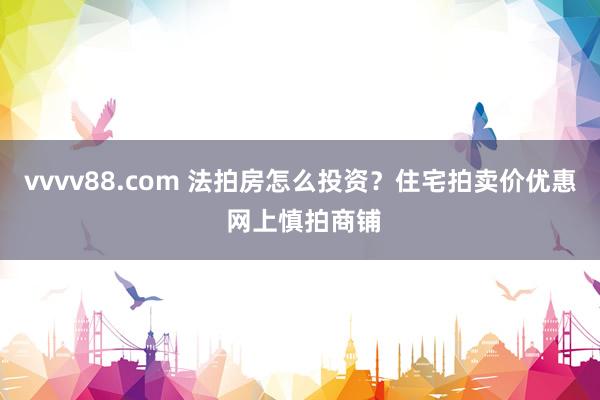 vvvv88.com 法拍房怎么投资？住宅拍卖价优惠 网上慎拍商铺