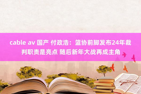 cable av 国产 付政浩：篮协前脚发布24年裁判职责是亮点 随后新年大战再成主角