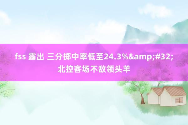 fss 露出 三分掷中率低至24.3%&#32;北控客场不敌领头羊