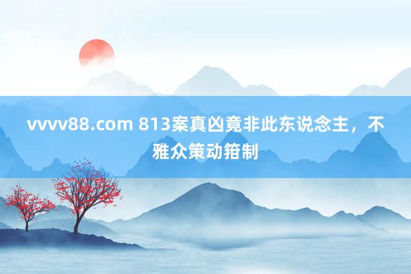 vvvv88.com 813案真凶竟非此东说念主，不雅众策动箝制