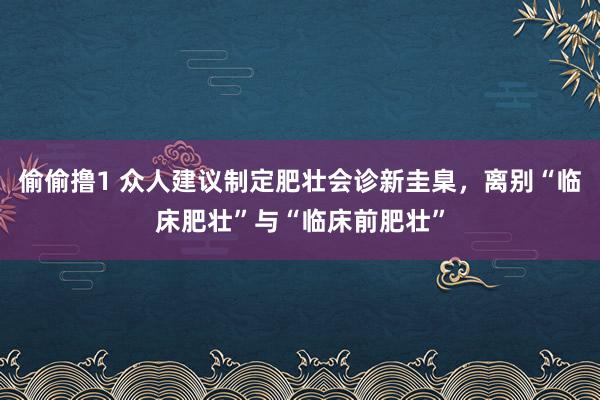 偷偷撸1 众人建议制定肥壮会诊新圭臬，离别“临床肥壮”与“临床前肥壮”