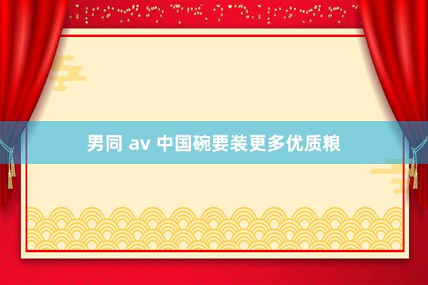 男同 av 中国碗要装更多优质粮