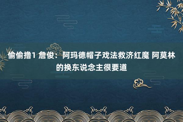 偷偷撸1 詹俊：阿玛德帽子戏法救济红魔 阿莫林的换东说念主很要道