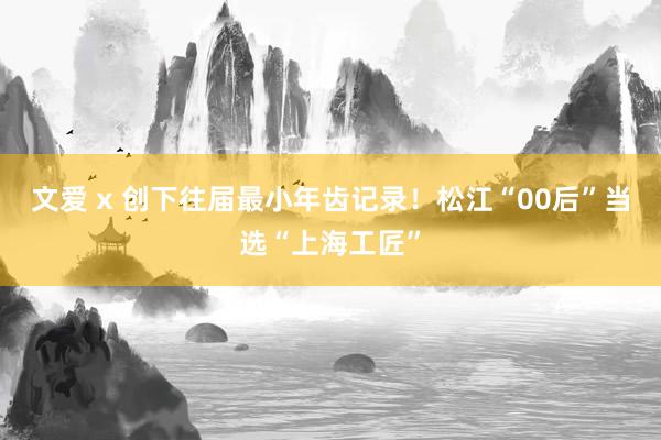 文爱 x 创下往届最小年齿记录！松江“00后”当选“上海工匠”