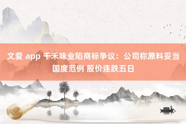文爱 app 千禾味业陷商标争议：公司称原料妥当国度范例 股价连跌五日