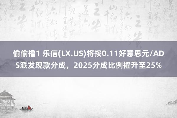 偷偷撸1 乐信(LX.US)将按0.11好意思元/ADS派发现款分成，2025分成比例擢升至25%